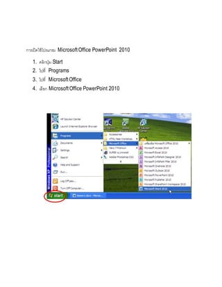 การเปิดใช้โปรแกรม Microsoft Office PowerPoint 2010
1. คลิกปุ่ม Start
2. ไปที่ Programs
3. ไปที่ Microsoft Office
4. เลือก Microsoft Office PowerPoint 2010
 