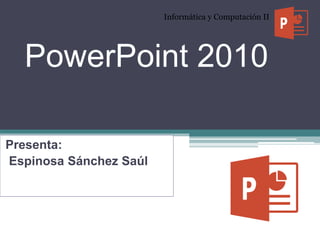 PowerPoint 2010
Presenta:
Espinosa Sánchez Saúl
Informática y Computación II
 