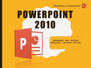 POWERPOINT
2010
Informática y Computación
N O M B R E : D E L R O S A L
M E D I N A , J A T Z I R Y A Y L I N
 