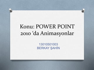 Konu: POWER POINT
2010 ‘da Animasyonlar
13010501003
BERKAY ŞAHİN
 