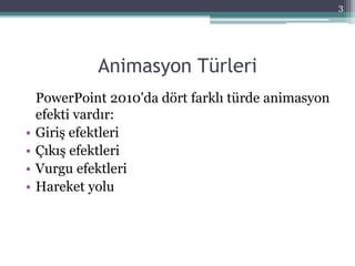 Animasyon Türleri
PowerPoint 2010'da dört farklı türde animasyon
efekti vardır:
• Giriş efektleri
• Çıkış efektleri
• Vurgu efektleri
• Hareket yolu
3
 