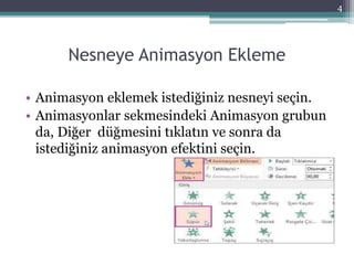 Nesneye Animasyon Ekleme
• Animasyon eklemek istediğiniz nesneyi seçin.
• Animasyonlar sekmesindeki Animasyon grubun
da, Diğer düğmesini tıklatın ve sonra da
istediğiniz animasyon efektini seçin.
4
 