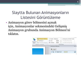 Slaytta Bulunan Animasyonların
Listesini Görüntüleme
• Animasyon görev bölmesini açmak
için, Animasyonlar sekmesindeki Gelişmiş
Animasyon grubunda Animasyon Bölmesi'ni
tıklatın.
6
 
