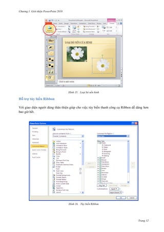 h

ng

Gi i thi u ower oint 010

H nh

Loại bỏ nền hình

Hỗ trợ tùy biến Ribbon
V i giao diệ
bao gi hết.

i dùng thân thiện giúp cho việc tùy biến thanh công c Ribbon d

H nh

Tùy biến Ribbon

Trang 12

 