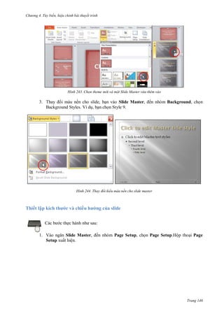 h

ng 4. T y biến hi u chỉnh bài thuyết trình

H nh

Chọn theme m i và một Slide Master vừa thêm vào

3. T
ề
Background Styles. V

H nh

Thiết lập í h h

c và chiều h

c th

,
,

Slide Master, ế
S
9

Background,

Thay đổi kiểu màu nền cho slide master

ng của slide
:

1. V
Slide Master, ến nhóm Page Setup, ch n Page Setup.Hộp tho i Page
Setup xuất hiện.

Trang 146

 