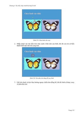 h

ng 4. T y biến hi u chỉnh bài thuyết trình

H nh

Chọn hình c n xoay

2. Nhấp chuột vào nút nắm tròn màu xanh ở bên trên c
thành hình một
tròn.

H nh

3. Gi trái chuộ
về phía bên trái.

,

sẽ biến

Nút nắm tròn dùng để xoay hình

c chiề

ng h ,

ẽ

c xoay

Trang 152

 
