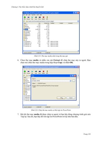 h

ng 4. T y biến hi u chỉnh bài thuyết trình

H nh

6. Ch
ch

c media và nhấn vào nút Extract
c này ra ngoài. B n
c media trong hộp tho i Copy và nhấn OK.

H nh

7. K
7zip l i S

Th m c media nằm trong th m c ppt

h p th m c media ra khỏi tập tin PowerPoint

c media ã
c chép ra ngoài và b
ã
,
ã
i tên tập tin PowerPoint trở l

i nén
u.

Trang 183

 