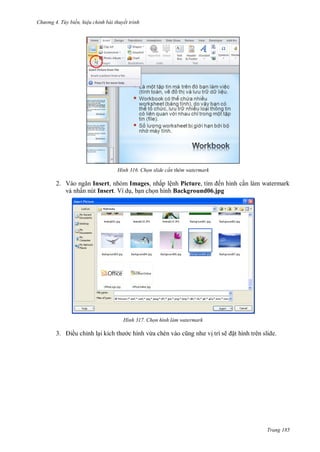 h

ng 4. T y biến hi u chỉnh bài thuyết trình

H nh

Chọn slide c n thêm watermark

2. V
Insert, nhóm Images, nhấp lệnh Picture,
ến hình c n làm watermark
và nhấn nút Insert. Ví d , b n ch n hình Background06.jpg

H nh

3.

ều chỉnh l

Chọn hình làm watermark

c hình v

trí sẽ

t hình trên slide.

Trang 185

 