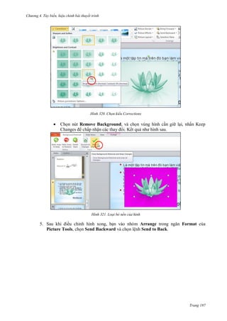 h

ng 4. T y biến hi u chỉnh bài thuyết trình

H nh



,

Remove Background,
ấ
ậ
Kế

H nh

5. S
ề
Picture Tools,

Chọn kiểu Corrections

ỉ

ấ K

Loại bỏ nền của hình

,
Send Backward

Arrange
ệ Send to Back.

Format

Trang 187

 
