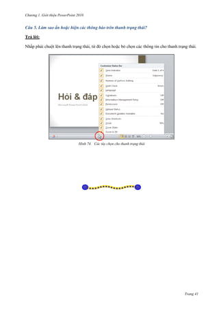 h

ng

Gi i thi u ower oint 010

Câu 5. Làm sao ẩn hoặc hiện các thông báo trên thanh trạng thái?
Trả l i:
N ấ

ộ

, ừ

H nh

thông tin

ác t y chọn cho thanh trạng thái

Trang 41

 