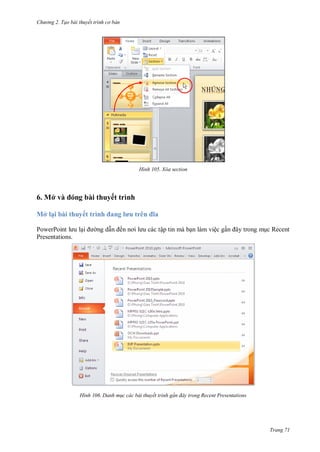 h

ng 2. Tạo bài thuyết tr nh c bản

H nh

6. Mở v

Xóa section

bài thuyết trình

Mở lại bài thuyết trình a
P
P
Presentations.

ng d

H nh

l u trên
ế

a
ập tin mà b n làm việc g

m c Recent

Danh m c các bài thuyết trình g n đây trong Recent resentations

Trang 71

 