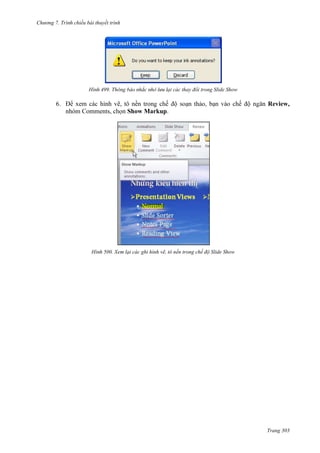Chương 7. T

chiếu bài thuyết trình

499.

6.

ại các thay đổi trong Slide Show

xem
hình vẽ, tô nền
nhóm Comments,
Show Markup.

Review,

500. Xem lại các ghi hình vẽ, tô nền trong chế độ Slide Show

Trang 303

 