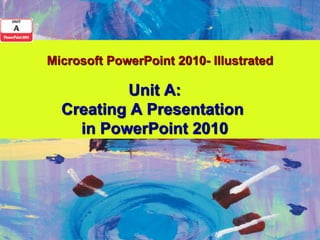 Microsoft PowerPoint 2010- Illustrated

          Unit A:
  Creating A Presentation
    in PowerPoint 2010
 