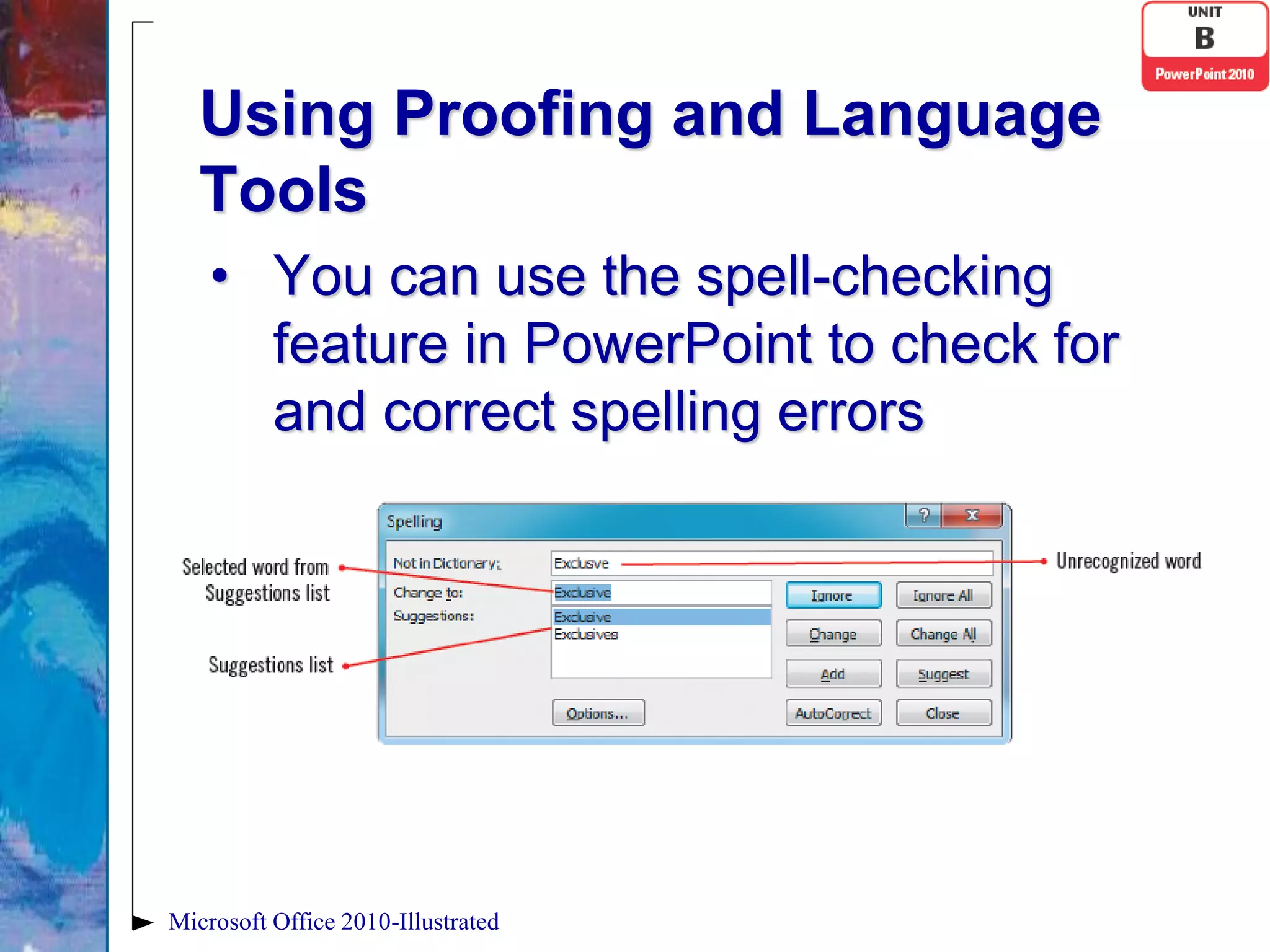 Using Proofing and Language
   Tools
    • You can use the spell-checking
      feature in PowerPoint to check for
      and correct spelling errors




Microsoft Office 2010-Illustrated
 
