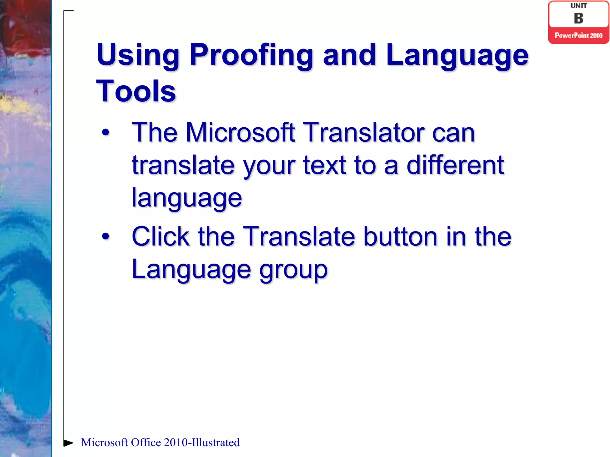 Using Proofing and Language
   Tools
    • The Microsoft Translator can
      translate your text to a different
      language
    • Click the Translate button in the
      Language group




Microsoft Office 2010-Illustrated
 