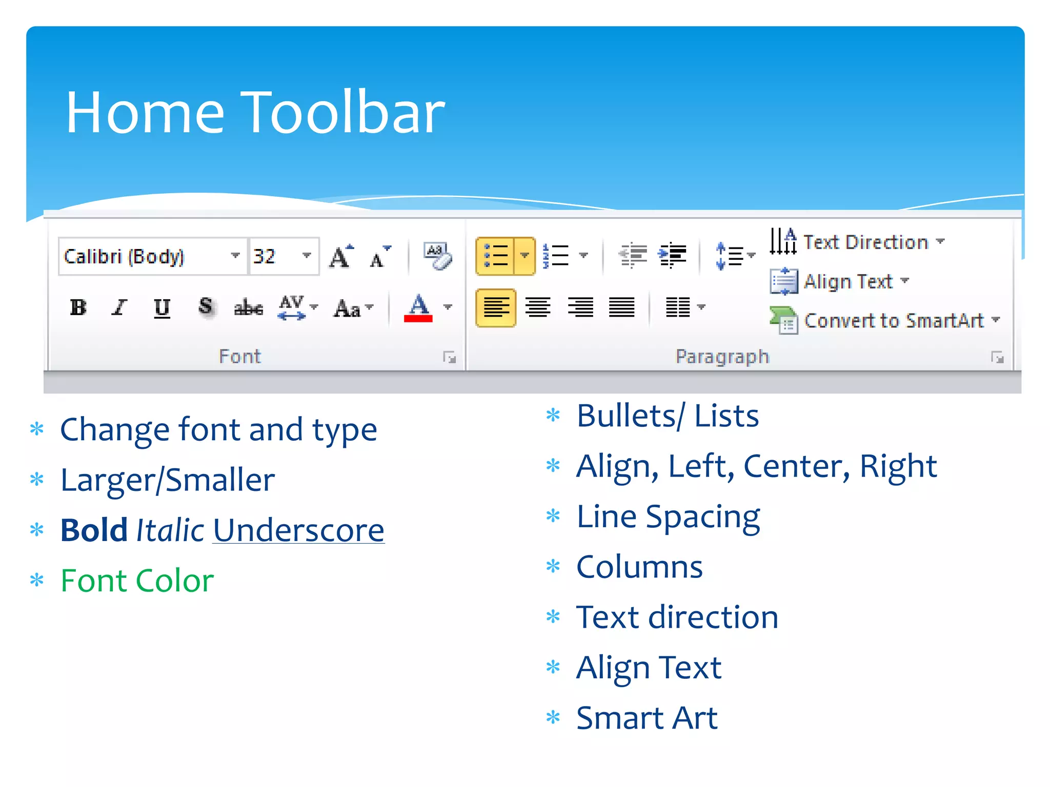 Home Toolbar



Change font and type     Bullets/ Lists
Larger/Smaller           Align, Left, Center, Right
Bold Italic Underscore   Line Spacing
Font Color               Columns
                         Text direction
                         Align Text
                         Smart Art
 