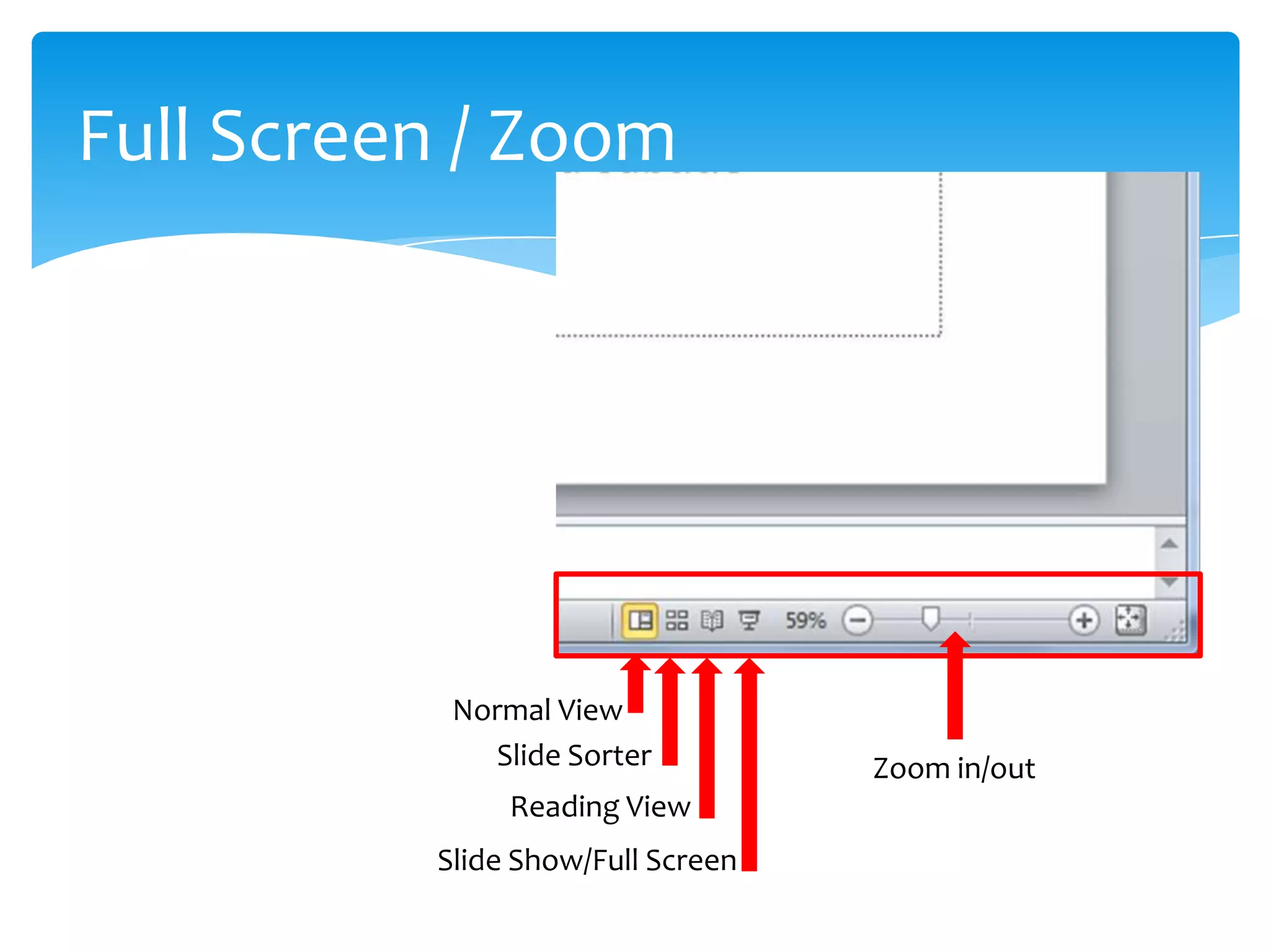 Full Screen / Zoom




           Normal View
             Slide Sorter          Zoom in/out
               Reading View
          Slide Show/Full Screen
 