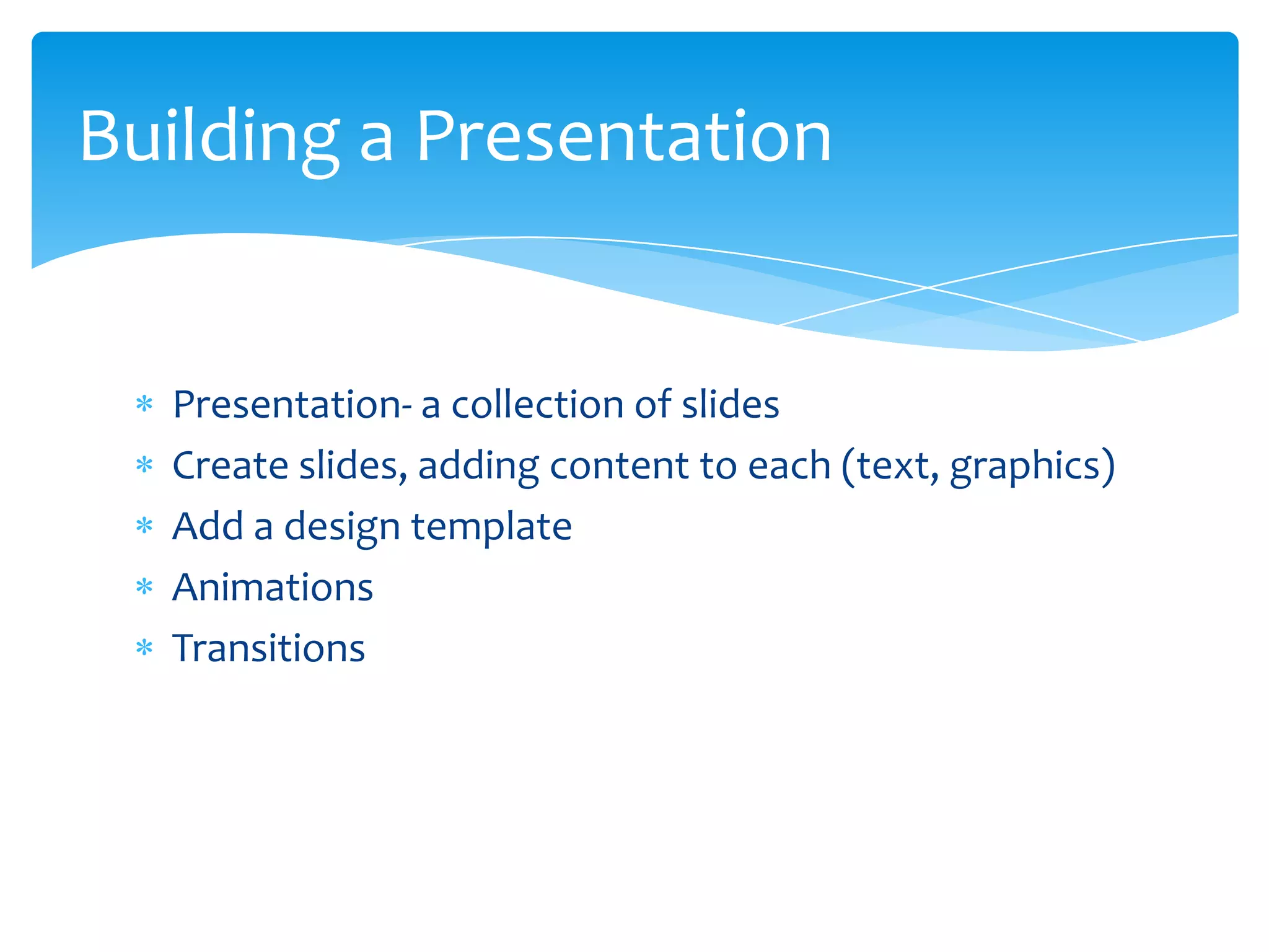 Building a Presentation


  Presentation- a collection of slides
  Create slides, adding content to each (text, graphics)
  Add a design template
  Animations
  Transitions
 