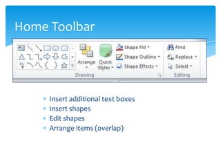 Home Toolbar




     Insert additional text boxes
     Insert shapes
     Edit shapes
     Arrange items (overlap)
 