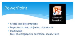 PowerPoint


  Create slide presentations
  Display on screen, projector, or printouts
  Multimedia-
  text, photos/graphics, animation, sound, video
 