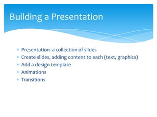 Building a Presentation


  Presentation- a collection of slides
  Create slides, adding content to each (text, graphics)
  Add a design template
  Animations
  Transitions
 