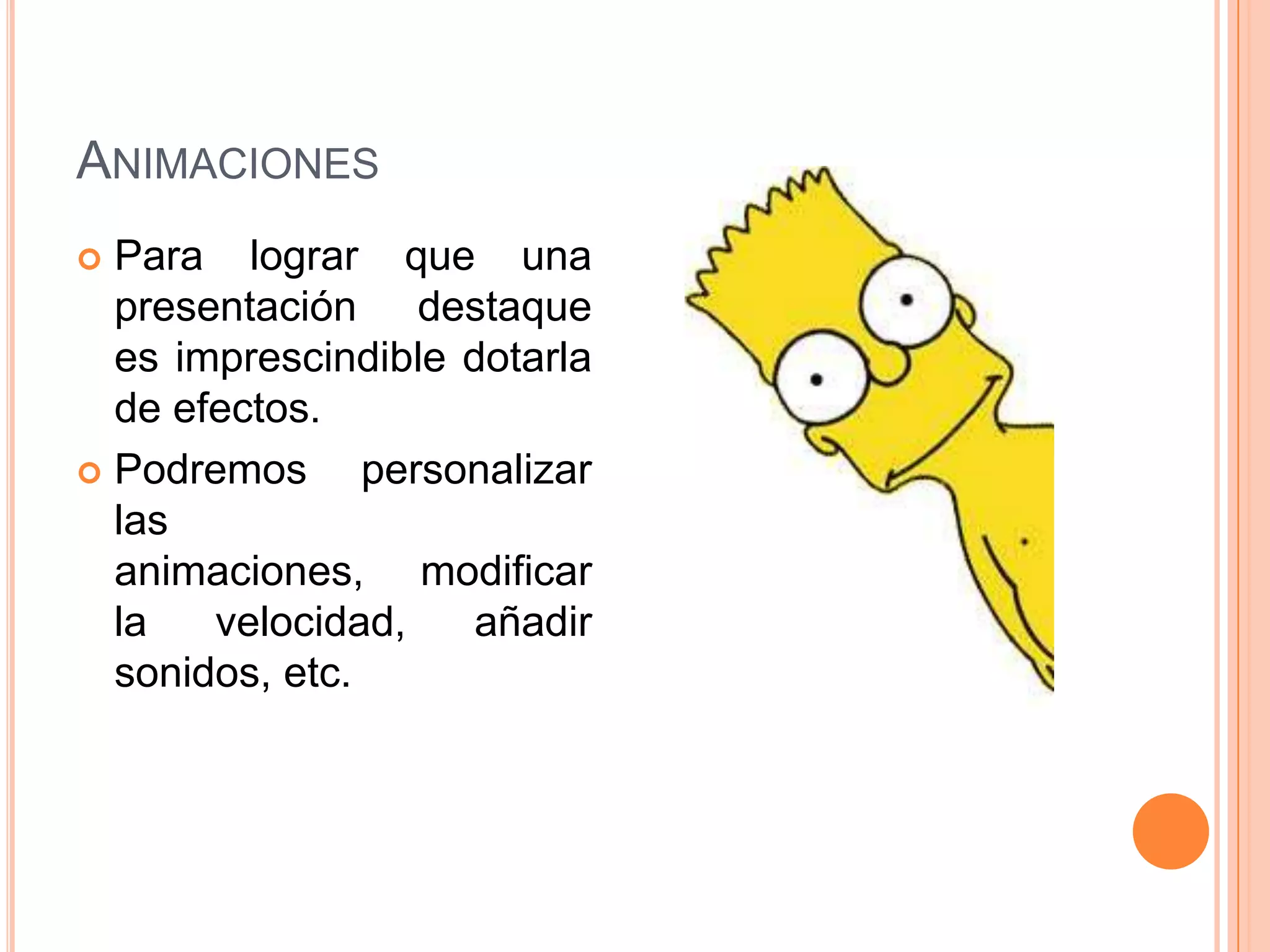 ANIMACIONES
 Para lograr que una
  presentación destaque
  es imprescindible dotarla
  de efectos.
 Podremos      personalizar
  las
  animaciones, modificar
  la   velocidad,    añadir
  sonidos, etc.
 
