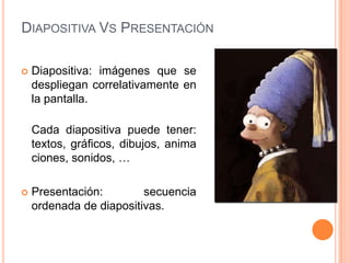 DIAPOSITIVA VS PRESENTACIÓN

   Diapositiva: imágenes que se
    despliegan correlativamente en
    la pantalla.

    Cad...