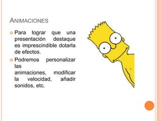 ANIMACIONES
 Para lograr que una
  presentación destaque
  es imprescindible dotarla
  de efectos.
 Podremos      personalizar
  las
  animaciones, modificar
  la   velocidad,    añadir
  sonidos, etc.
 