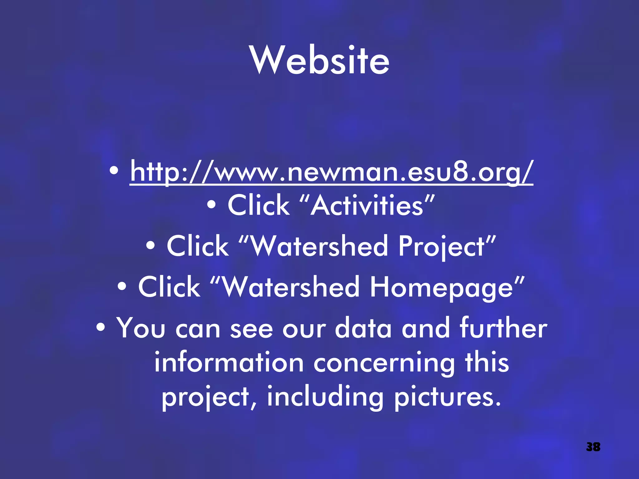 Website

 • http://www.newman.esu8.org/
         • Click “Activities”
    • Click “Watershed Project”
  • Click “Watershed Homepage”
• You can see our data and further
     information concerning this
      project, including pictures.
                                     38
 