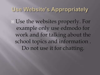    Use the websites properly. For
     example only use edmodo for
    work and for talking about the
    school topics and information .
       Do not use it for chatting.
 