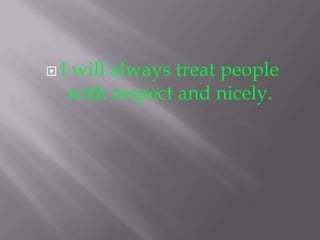 I
 will always treat people
 with respect and nicely.
 