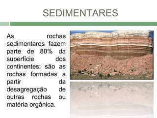 SEDIMENTARES

As            rochas
sedimentares fazem
parte de 80% da
superfície       dos
continentes; são as
rochas formadas a
partir            da
desagregação      de
outras rochas ou
matéria orgânica.
 