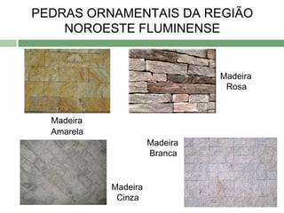 PEDRAS ORNAMENTAIS DA REGIÃO
    NOROESTE FLUMINENSE


                                Madeira
                                 Rosa


  Madeira
  Amarela
                      Madeira
                      Branca


            Madeira
             Cinza
 