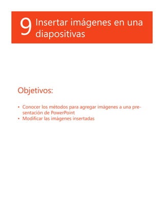 9Insertar imágenes en una
diapositivas
Objetivos:
•	 Conocer los métodos para agregar imágenes a una pre-
sentación de PowerPoint
•	 Modificar las imágenes insertadas
 