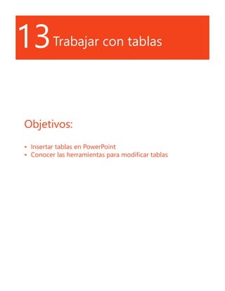 13Trabajar con tablas
Objetivos:
•	 Insertar tablas en PowerPoint
•	 Conocer las herramientas para modificar tablas
 