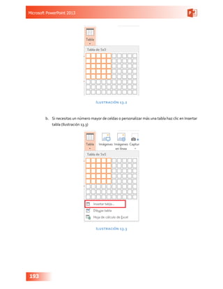 Microsoft PowerPoint 2013
193
Ilustración 13.2
b.	 Si necesitas un número mayor de celdas o personalizar más una tabla haz clic en Insertar
tabla (Ilustración 13.3)
Ilustración 13.3
 
