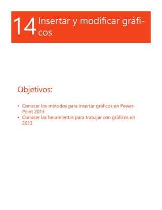 14Insertar y modificar gráfi-
cos
Objetivos:
•	 Conocer los métodos para insertar gráficos en Power-
Point 2013
•	 Conocer las heramientas para trabajar con gráficos en
2013
 