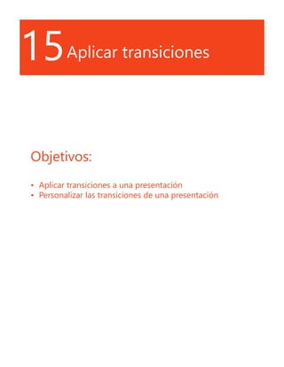 15Aplicar transiciones
Objetivos:
•	 Aplicar transiciones a una presentación
•	 Personalizar las transiciones de una presentación
 