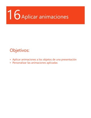 16Aplicar animaciones
Objetivos:
•	 Aplicar animaciones a los objetos de una presentación
•	 Personalizar las animaciones aplicadas
 