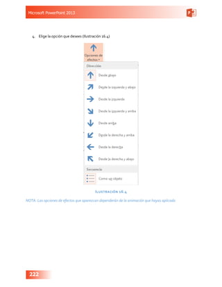 Microsoft PowerPoint 2013
222
4.	 Elige la opción que desees (Ilustración 16.4)
Ilustración 16.4
NOTA: Las opciones de efectos que aparezcan dependerán de la animación que hayas aplicado
 