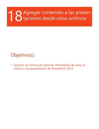 18Agregar contenido a las presen-
taciones desde otros archivos
Objetivo(s):
•	 Conocer las formas de importar información de otros ar-
chivos a una presentación de PowerPoint 2013
 