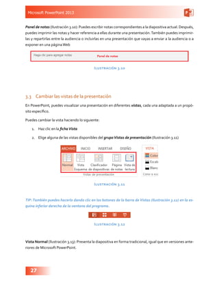 Microsoft PowerPoint 2013
27
Panel de notas (Ilustración 3.10): Puedes escribir notas correspondientes a la diapositiva ac...