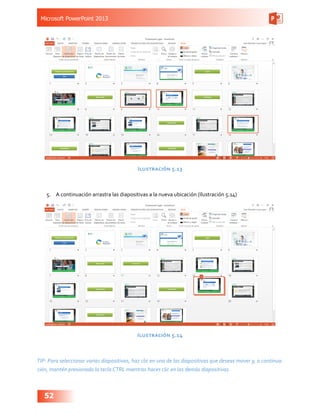 Microsoft PowerPoint 2013
52
Ilustración 5.13
5.	 A continuación arrastra las diapositivas a la nueva ubicación (Ilustraci...