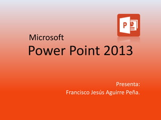 Power Point 2013 
Presenta: 
Francisco Jesús Aguirre Peña. 
Microsoft 
 