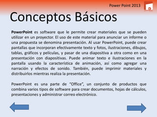 Power Point 2013 
Conceptos Básicos 
PowerPoint es software que le permite crear materiales que se pueden 
utilizar en un ...