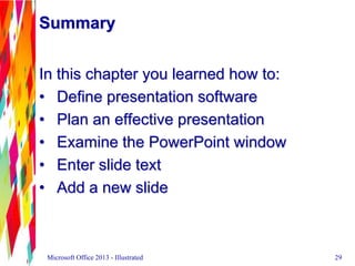 In this chapter you learned how to:
• Define presentation software
• Plan an effective presentation
• Examine the PowerPoi...