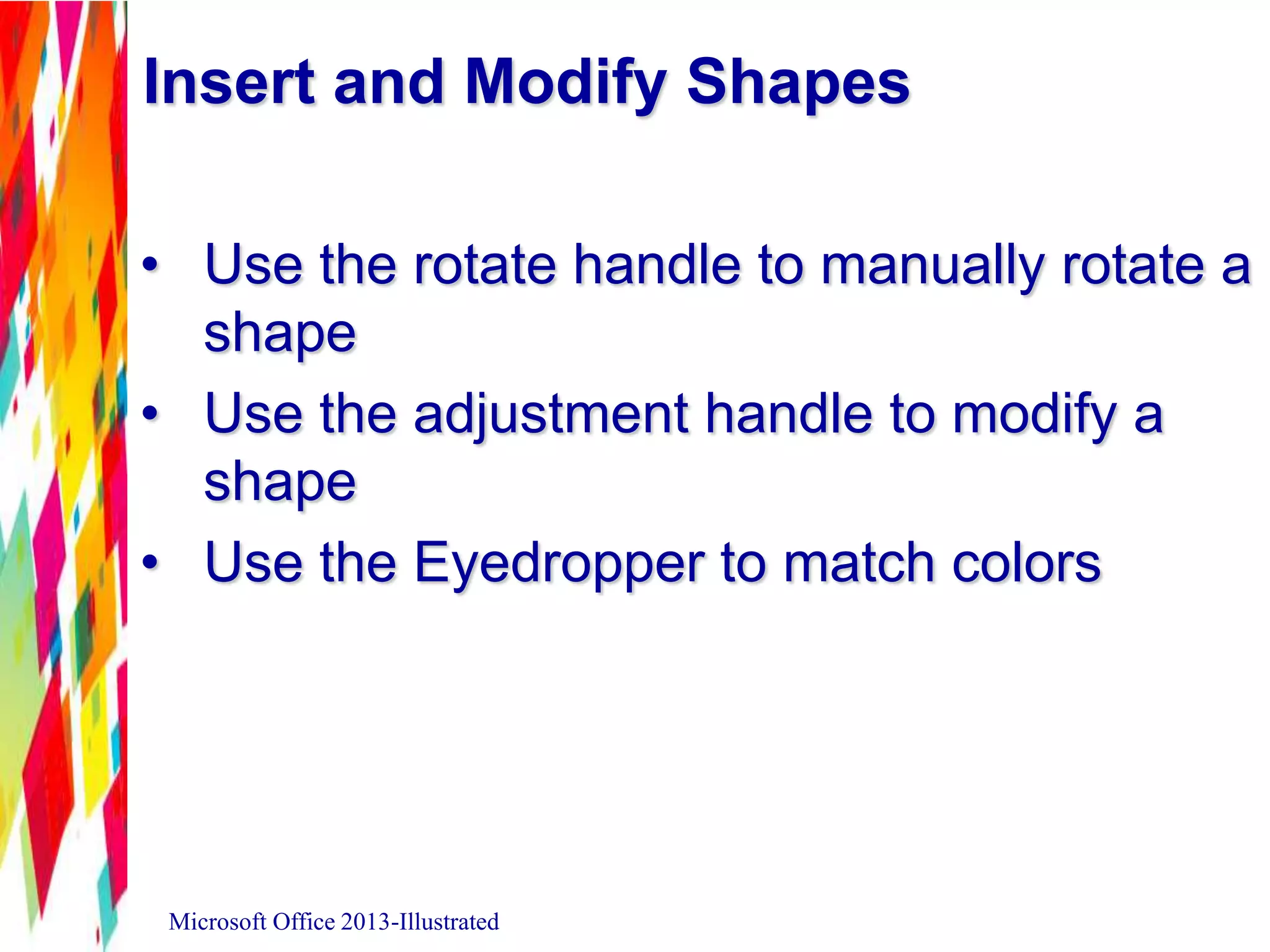 Insert and Modify Shapes
• Use the rotate handle to manually rotate a
shape
• Use the adjustment handle to modify a
shape
• Use the Eyedropper to match colors
Microsoft Office 2013-Illustrated
 