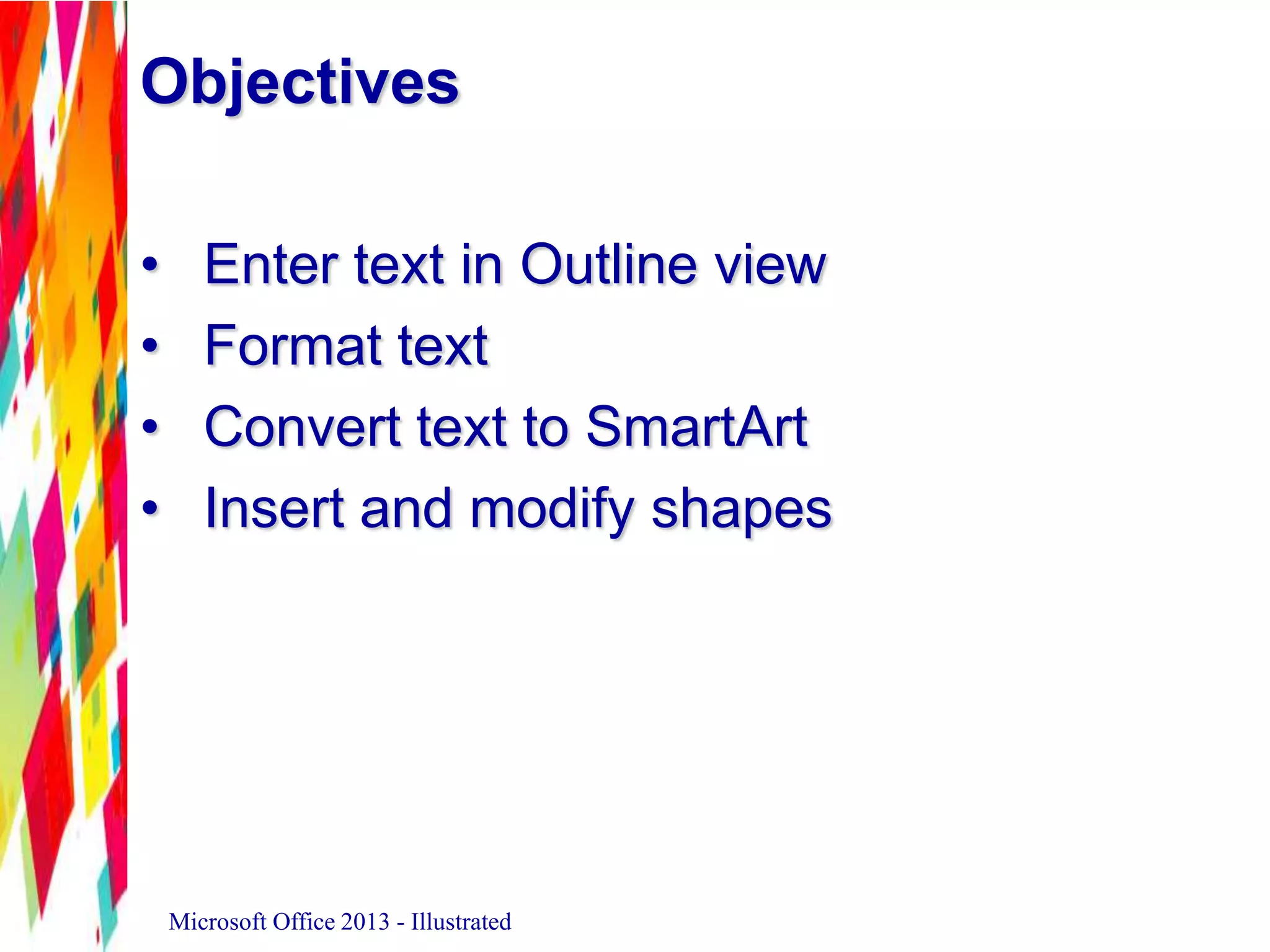 • Enter text in Outline view
• Format text
• Convert text to SmartArt
• Insert and modify shapes
Microsoft Office 2013 - Illustrated
Objectives
 