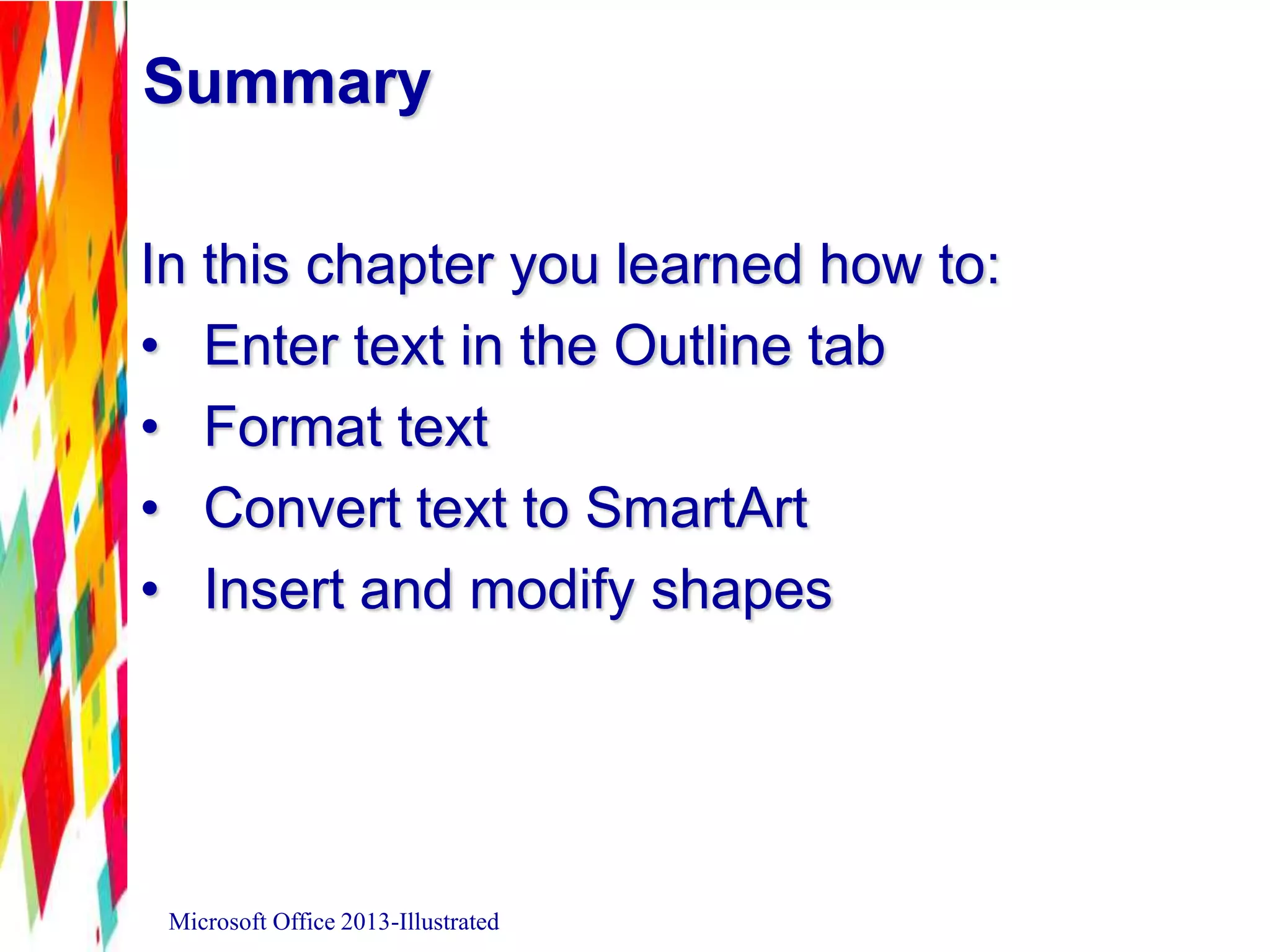 Summary
In this chapter you learned how to:
• Enter text in the Outline tab
• Format text
• Convert text to SmartArt
• Insert and modify shapes
Microsoft Office 2013-Illustrated
 
