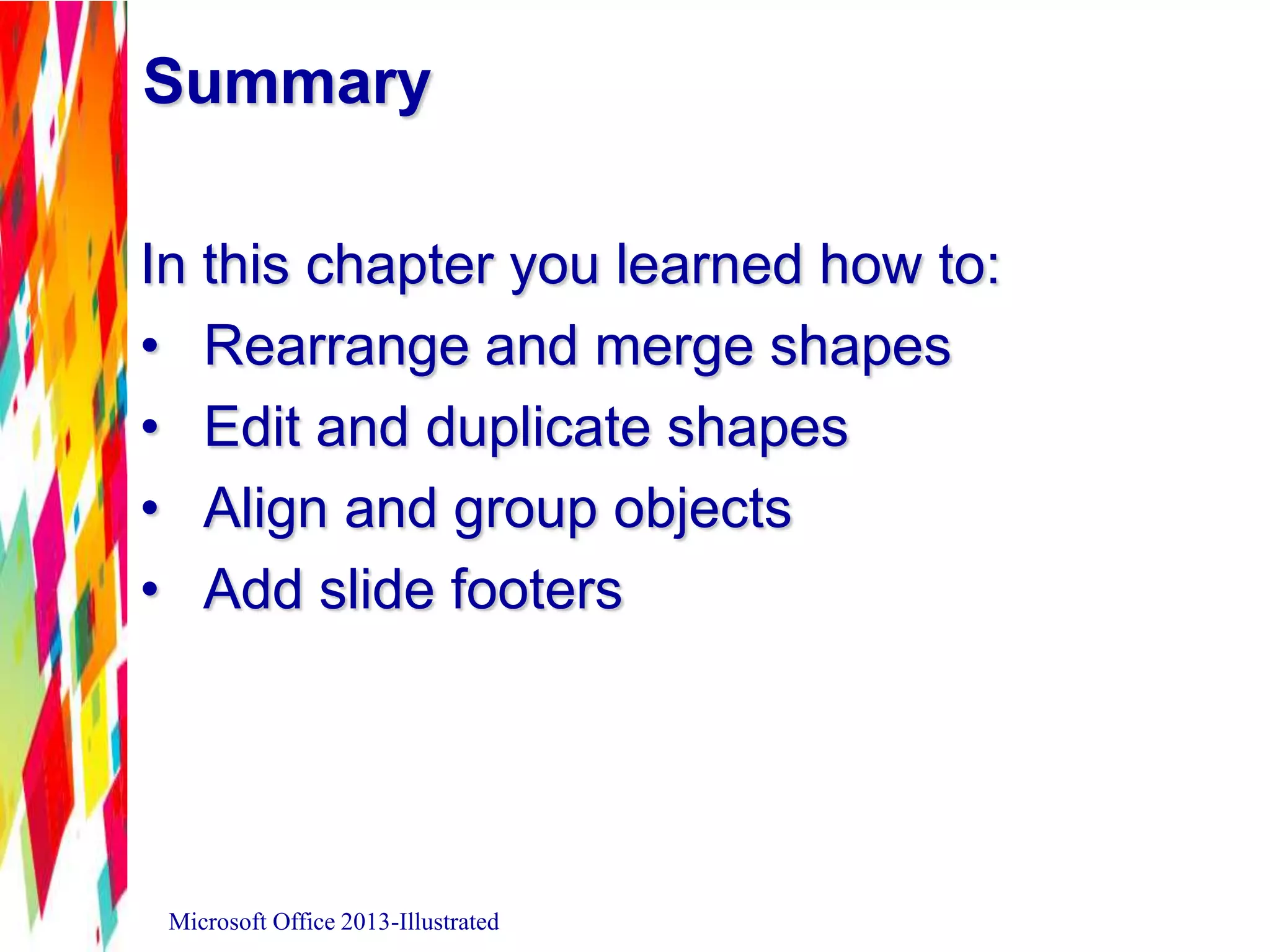 Summary
In this chapter you learned how to:
• Rearrange and merge shapes
• Edit and duplicate shapes
• Align and group objects
• Add slide footers
Microsoft Office 2013-Illustrated
 